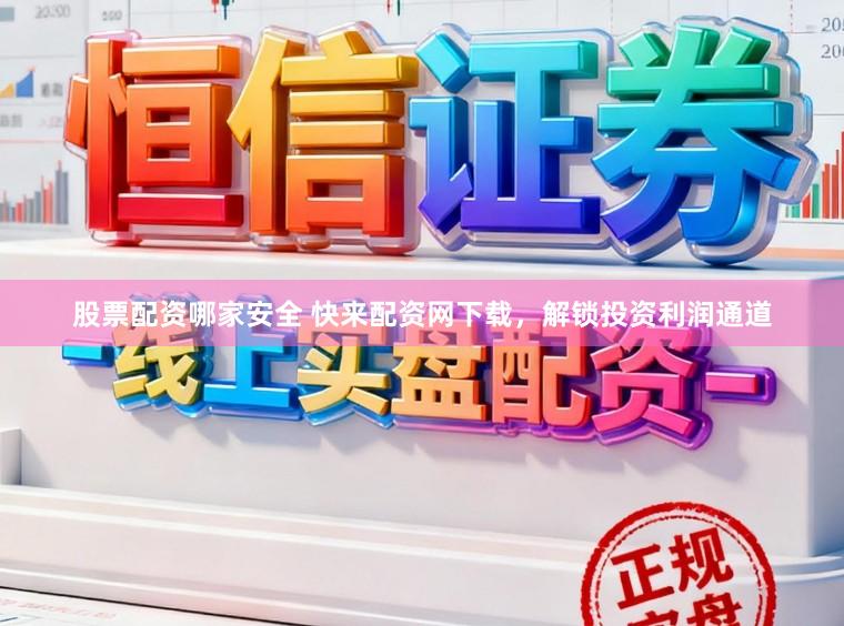 股票配资哪家安全 快来配资网下载，解锁投资利润通道