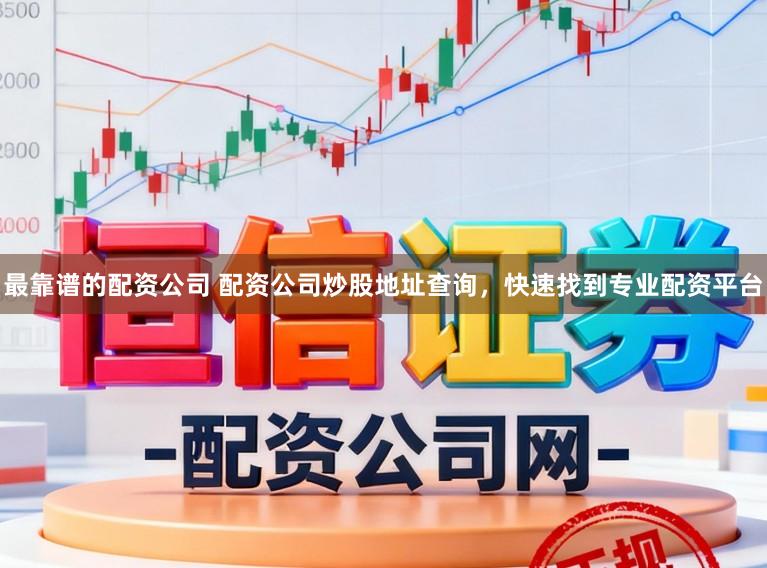 最靠谱的配资公司 配资公司炒股地址查询,快速找到专业配资平台