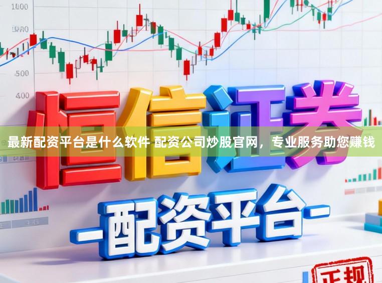 最新配资平台是什么软件 配资公司炒股官网，专业服务助您赚钱