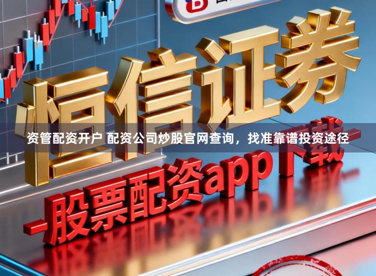 资管配资开户 配资公司炒股官网查询，找准靠谱投资途径