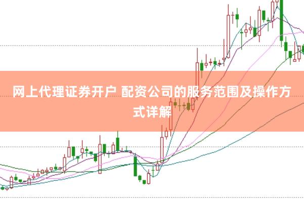 网上代理证券开户 配资公司的服务范围及操作方式详解