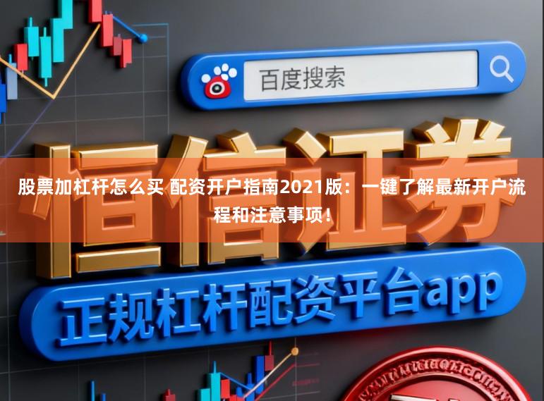 股票加杠杆怎么买 配资开户指南2021版：一键了解最新开户流程和注意事项！