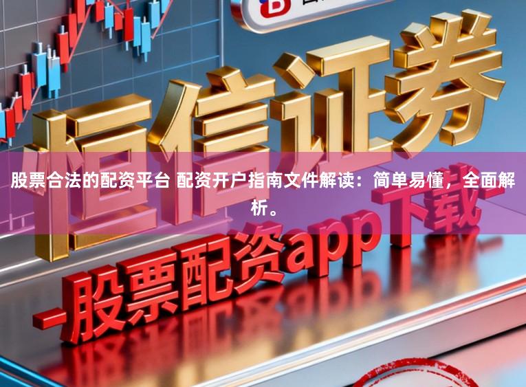 股票合法的配资平台 配资开户指南文件解读：简单易懂，全面解析。