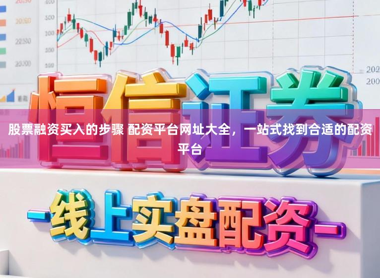 股票融资买入的步骤 配资平台网址大全，一站式找到合适的配资平台