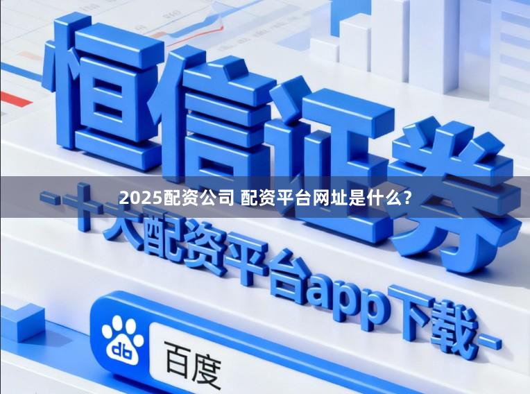 2025配资公司 配资平台网址是什么？