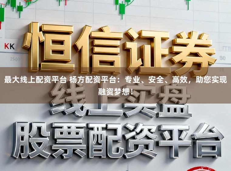 最大线上配资平台 杨方配资平台：专业、安全、高效，助您实现融资梦想！