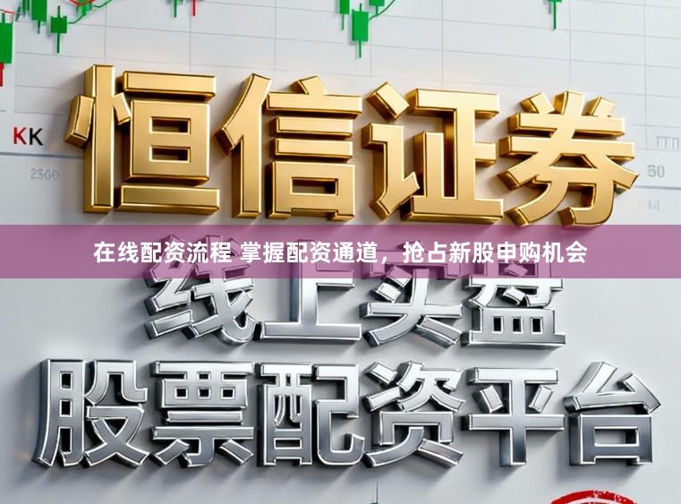 在线配资流程 掌握配资通道，抢占新股申购机会