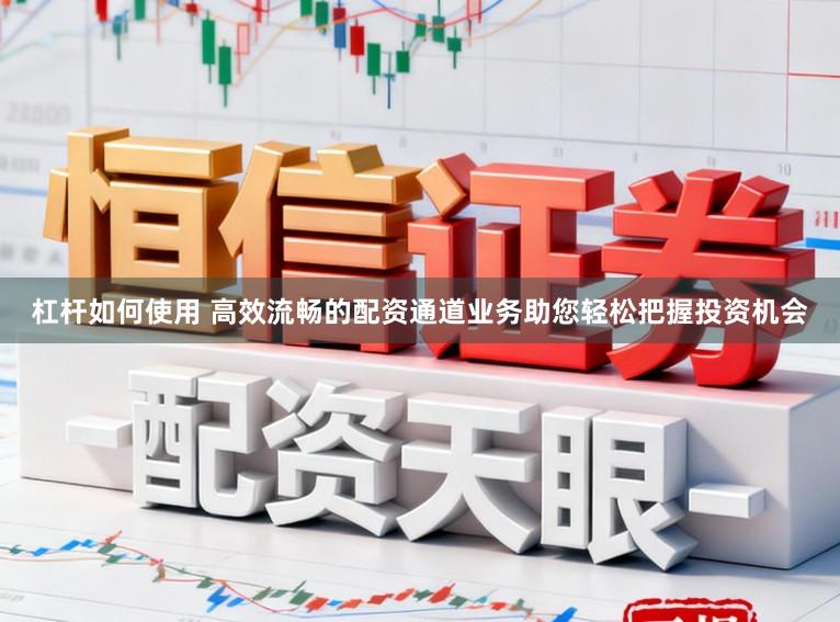 杠杆如何使用 高效流畅的配资通道业务助您轻松把握投资机会