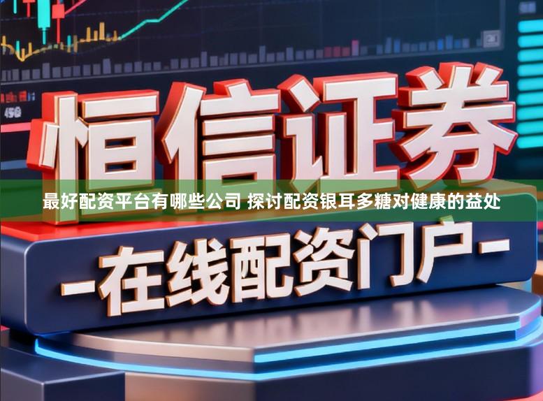 最好配资平台有哪些公司 探讨配资银耳多糖对健康的益处