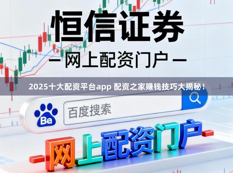 2025十大配资平台app 配资之家赚钱技巧大揭秘！